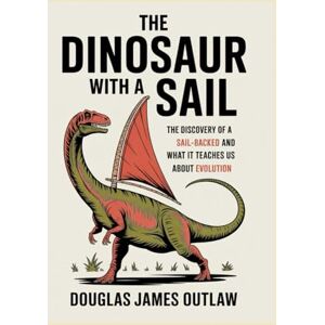 Outlaw, Douglas James The Dinosaur with a Sail: The Discovery of a Sail-Backed Dinosaur and What It Teaches Us About Evolution Outlaw, Douglas James The Dinosaur with a Sail: The Discovery of a Sail-Backed Dinosaur and What It Teaches Us About Evolution