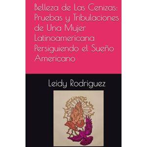 Rodriguez Belleza de Las Cenizas: Pruebas y Tribulaciones de Una Mujer Latinoamericana Persiguiendo el Sueño Americano Rodriguez Belleza de Las Cenizas: Pruebas y Tribulaciones de Una Mujer Latinoamericana Persiguiendo el Sueño Americano