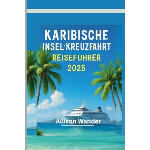 Wander, Allison KARIBISCHE INSEL-KREUZFAHRT REISEFÜHRER 2025: Der Begleiter des Abenteurers zur Erkundung des Herzens der Tropen, vom Strand bis zum Sonnenuntergang Wander, Allison KARIBISCHE INSEL-KREUZFAHRT REISEFÜHRER 2025: Der Begleiter des Abenteurers zur Erkundung des Herzens der Tropen, vom Strand bis zum Sonnenuntergang