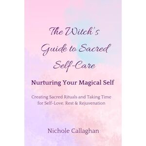 Callaghan, Nichole The Witch’s Guide to Sacred Self-Care: Nurturing Your Magical Self—Creating Sacred Rituals and Taking Time for Self-Love, Rest, and Rejuvenation Callaghan, Nichole The Witch’s Guide to Sacred Self-Care: Nurturing Your Magical Self—Creating Sacred Rituals and Taking Time for Self-Love, Rest, and Rejuvenation