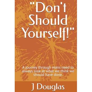 Douglas, J Don't Should Yourself!": A journey through mans need to always look at what we think we should have done. Douglas, J Don't Should Yourself!": A journey through mans need to always look at what we think we should have done.