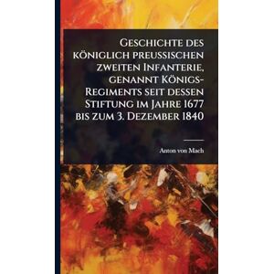Mach, Anton Von Geschichte des königlich preußischen zweiten Infanterie, genannt Königs-Regiments seit dessen Stiftung im Jahre 1677 bis zum 3. Dezember 1840 Mach, Anton Von Geschichte des königlich preußischen zweiten Infanterie, genannt Königs-Regiments seit dessen Stiftung im Jahre 1677 bis zum 3. Dezember 1840