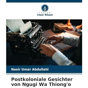 Abdullahi, Nasir Umar Postkoloniale Gesichter von Ngugi Wa Thiong'o Abdullahi, Nasir Umar Postkoloniale Gesichter von Ngugi Wa Thiong'o