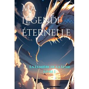 Montes Bringas, Jorge Felix Ma Légende Éternelle: La Lumière de la Lune – Livre I Montes Bringas, Jorge Felix Ma Légende Éternelle: La Lumière de la Lune – Livre I