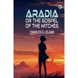 Charles G. Leland Aradia Or the Gospel of the Witches Charles G. Leland Aradia Or the Gospel of the Witches