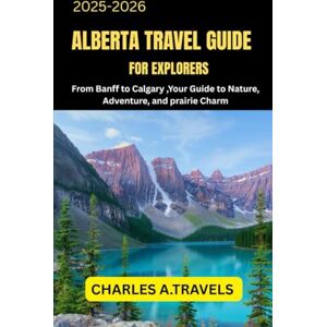 TRAVEL, CHARLES A. ALBERTA TRAVEL GUIDE FOR EXPLORERS: From Banff to Calgary Your Guide to Nature, Adventure, and Prairie Charm (COMPLETE CANADA TRAVEL GUIDES FOR ALL PROVINCE) TRAVEL, CHARLES A. ALBERTA TRAVEL GUIDE FOR EXPLORERS: From Banff to Calgary Your Guide to Nature, Adventure, and Prairie Charm (COMPLETE CANADA TRAVEL GUIDES FOR ALL PROVINCE)