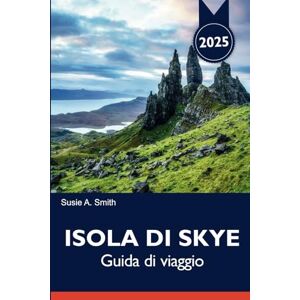 A. Smith, Susie ISOLA DI SKYE Guida di viaggio 2025: Scopri gli itinerari indimenticabili di Portree, le viste panoramiche e le principali attrazioni per un'avventura perfetta in Scozia A. Smith, Susie ISOLA DI SKYE Guida di viaggio 2025: Scopri gli itinerari indimenticabili di Portree, le viste panoramiche e le principali attrazioni per un'avventura perfetta in Scozia