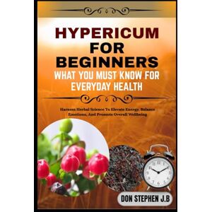 STEPHEN J.B, DON HYPERICUM FOR BEGINNERS WHAT YOU MUST KNOW FOR EVERYDAY HEALTH: Harness Herbal Science To Elevate Energy, Balance Emotions, And Promote Overall Wellbeing STEPHEN J.B, DON HYPERICUM FOR BEGINNERS WHAT YOU MUST KNOW FOR EVERYDAY HEALTH: Harness Herbal Science To Elevate Energy, Balance Emotions, And Promote Overall Wellbeing
