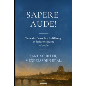 Kant, Immanuel Sapere Aude!: Sapere Aude! Texte der Deutschen Aufklärung 1783-1789 (Lesbare Neuausgabe) Kant, Immanuel Sapere Aude!: Sapere Aude! Texte der Deutschen Aufklärung 1783-1789 (Lesbare Neuausgabe)