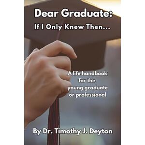 Deyton, Dr, Timothy J. Dear Graduate: If I Only Knew Then... Deyton, Dr, Timothy J. Dear Graduate: If I Only Knew Then...