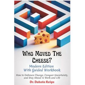 Reign, Dr. Dakota WHO MOVED THE CHEESE? Modern Edition With Guided Workbook: How to Embrace Change, Conquer Uncertainty, and Stay Ahead in Work and Life Reign, Dr. Dakota WHO MOVED THE CHEESE? Modern Edition With Guided Workbook: How to Embrace Change, Conquer Uncertainty, and Stay Ahead in Work and Life