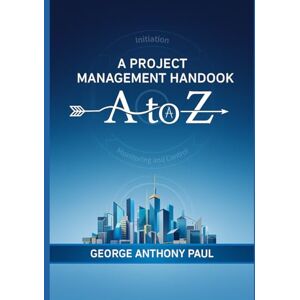 Paul, George Anthony A PROJECT MANAGEMENT HANDBOOK: A to Z Paul, George Anthony A PROJECT MANAGEMENT HANDBOOK: A to Z