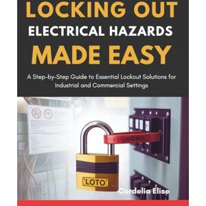 Elise, Cordelia Locking Out Electrical Hazards Made Easy: A Step-by-Step Guide to Essential Lockout Solutions for Industrial and Commercial Settings Elise, Cordelia Locking Out Electrical Hazards Made Easy: A Step-by-Step Guide to Essential Lockout Solutions for Industrial and Commercial Settings