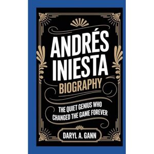 A. Gann, Daryl ANDRÉS INIESTA BIOGRAPHY: The Quiet Genius Who Changed the Game Forever A. Gann, Daryl ANDRÉS INIESTA BIOGRAPHY: The Quiet Genius Who Changed the Game Forever
