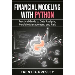 PRESLEY, TRENT B Financial Modeling with Python: Practical Guide to Data Analysis, Portfolio Management, and Risk PRESLEY, TRENT B Financial Modeling with Python: Practical Guide to Data Analysis, Portfolio Management, and Risk
