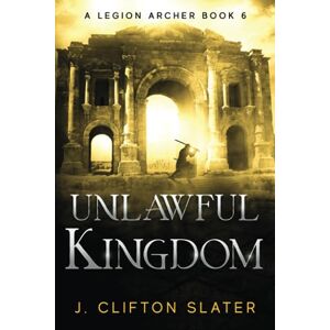 Slater, J. Clifton Unlawful Kingdom: 6 (A Legion Archer) Slater, J. Clifton Unlawful Kingdom: 6 (A Legion Archer)
