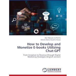 Marques Da Rocha, Alan How to Develop and Monetize E-books Utilizing Chat-GPT: From Inception to Revenue through Digital Marketing Strategies (English version) Marques Da Rocha, Alan How to Develop and Monetize E-books Utilizing Chat-GPT: From Inception to Revenue through Digital Marketing Strategies (English version)