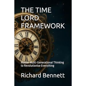 Bennett, Mr Richard THE TIME LORD FRAMEWORK: Master Multi-Generational Thinking to Revolutionise Everything (The Time Lord Framework Series) Bennett, Mr Richard THE TIME LORD FRAMEWORK: Master Multi-Generational Thinking to Revolutionise Everything (The Time Lord Framework Series)