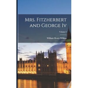 Wilkins, William Henry Mrs. Fitzherbert and George Iv; Volume 2 Wilkins, William Henry Mrs. Fitzherbert and George Iv; Volume 2