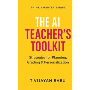 V I J A Y A N B A B U, T The AI Teacher’s Toolkit: Strategies for Planning, Grading & Personalization (Think Smarter Series) V I J A Y A N B A B U, T The AI Teacher’s Toolkit: Strategies for Planning, Grading & Personalization (Think Smarter Series)
