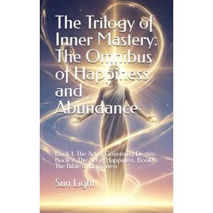 Sun The Trilogy of Inner Mastery: The Omnibus of Happiness and Abundance: Book 1. The Art of Governing Destiny. Book 2. The Art of Happiness. Book 3. The Bible of Happiness Sun The Trilogy of Inner Mastery: The Omnibus of Happiness and Abundance: Book 1. The Art of Governing Destiny. Book 2. The Art of Happiness. Book 3. The Bible of Happiness