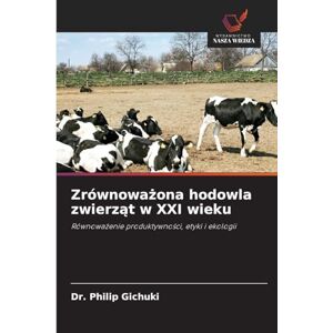 Gichuki, Dr Philip Zrównoważona hodowla zwierząt w XXI wieku: Równowa¿enie produktywno¿ci, etyki i ekologii Gichuki, Dr Philip Zrównoważona hodowla zwierząt w XXI wieku: Równowa¿enie produktywno¿ci, etyki i ekologii