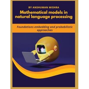 Mishra, Anshuman Mathematical models in natural language processing: Foundations embedding and probabilistic approaches (Maths and AI Together) Mishra, Anshuman Mathematical models in natural language processing: Foundations embedding and probabilistic approaches (Maths and AI Together)