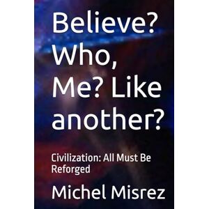 Misrez, Michel Believe? Who, Me? Like another?: Civilization: All Must Be Reforged (CROIRE? MOI? Comme un Autre!) Misrez, Michel Believe? Who, Me? Like another?: Civilization: All Must Be Reforged (CROIRE? MOI? Comme un Autre!)