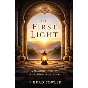 Fowler, F Brad The First Light: A Mason's Book for the Opening of the Year Fowler, F Brad The First Light: A Mason's Book for the Opening of the Year