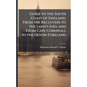 Walcott, MacKenzie Edward C Guide to the South Coast of England, From the Reculvers to the Land's End, and From Cape Cornwall to the Devon Foreland Walcott, MacKenzie Edward C Guide to the South Coast of England, From the Reculvers to the Land's End, and From Cape Cornwall to the Devon Foreland