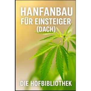Hofbibliothek, Die Hanfanbau für Einsteiger: Legal und nachhaltig Industriehanf im DACH-Raum anbauen: Praxiswissen zu Sortenwahl, Anbau, Pflege, Boden, Klima, Ernte und regionaler Vermarktung Hofbibliothek, Die Hanfanbau für Einsteiger: Legal und nachhaltig Industriehanf im DACH-Raum anbauen: Praxiswissen zu Sortenwahl, Anbau, Pflege, Boden, Klima, Ernte und regionaler Vermarktung