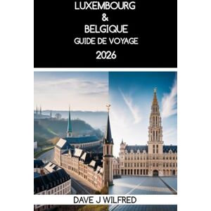 Wilfred, Dave J GUIDE DE VOYAGE LUXEMBOURG & BELGIQUE 2026: Itinéraires en deux pays, excursions en train, gestion du budget et découverte de la culture locale pour une première visite Wilfred, Dave J GUIDE DE VOYAGE LUXEMBOURG & BELGIQUE 2026: Itinéraires en deux pays, excursions en train, gestion du budget et découverte de la culture locale pour une première visite