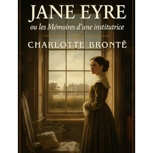 Charlotte Brontë Jane Eyre ou les Mémoires d’une institutrice (Édition française): Une histoire d’amour, de liberté et de courage au cœur de l’Angleterre victorienne Charlotte Brontë Jane Eyre ou les Mémoires d’une institutrice (Édition française): Une histoire d’amour, de liberté et de courage au cœur de l’Angleterre victorienne