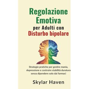 Haven, Skylar Regolazione emotiva per adulti con disturbo bipolare: Strategie pratiche per gestire mania, depressione e costruire stabilità duratura senza dipendere solo dai farmaci Haven, Skylar Regolazione emotiva per adulti con disturbo bipolare: Strategie pratiche per gestire mania, depressione e costruire stabilità duratura senza dipendere solo dai farmaci