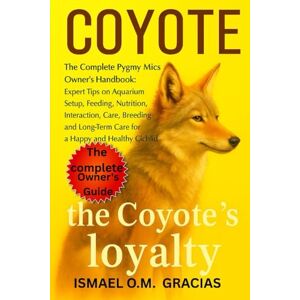 O. M GRACIAS, ISMAEL COYOTE: A Thorough Guide for Beginners on How to Care For, Feeding, Breeding, Grooming, Habitat, Health, and Much More O. M GRACIAS, ISMAEL COYOTE: A Thorough Guide for Beginners on How to Care For, Feeding, Breeding, Grooming, Habitat, Health, and Much More