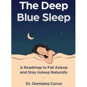 Corca, Dr. Damiana The Deep Blue Sleep: A Roadmap to Fall Asleep and Stay Asleep Naturally Corca, Dr. Damiana The Deep Blue Sleep: A Roadmap to Fall Asleep and Stay Asleep Naturally