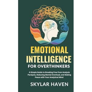 Haven, Skylar Emotional Intelligence for Overthinkers: A Simple Guide to Breaking Free from Analysis Paralysis, Reducing Mental Overload, and Making Peace with Your Analytical Mind Haven, Skylar Emotional Intelligence for Overthinkers: A Simple Guide to Breaking Free from Analysis Paralysis, Reducing Mental Overload, and Making Peace with Your Analytical Mind