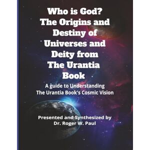 Paul, Dr. Roger W. Who Is God? The Origins and Destiny of Universes and Deity from The Urantia Book: A Guide to Understanding the Urantia Book's Cosmic Vision Paul, Dr. Roger W. Who Is God? The Origins and Destiny of Universes and Deity from The Urantia Book: A Guide to Understanding the Urantia Book's Cosmic Vision