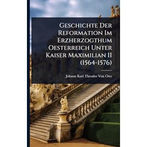 Von Otto, Johann Karl Theodor Geschichte Der Reformation Im Erzherzogthum Oesterreich Unter Kaiser Maximilian II (1564-1576) Von Otto, Johann Karl Theodor Geschichte Der Reformation Im Erzherzogthum Oesterreich Unter Kaiser Maximilian II (1564-1576)
