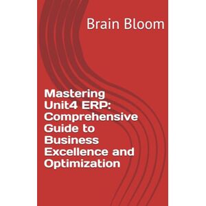 Bloom, Brain Mastering Unit4 ERP: Comprehensive Guide to Business Excellence and Optimization Bloom, Brain Mastering Unit4 ERP: Comprehensive Guide to Business Excellence and Optimization