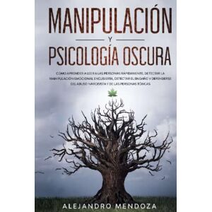 Mendoza, Alejandro Manipulación y Psicología Oscura: Cómo aprender a leer a las personas, detectar la manipulación emocional encubierta, detectar el engaño y defenderse del abuso narcisista y de las personas tóxicas Mendoza, Alejandro Manipulación y Psicología Oscura: Cómo aprender a leer a las personas, detectar la manipulación emocional encubierta, detectar el engaño y defenderse del abuso narcisista y de las personas tóxicas