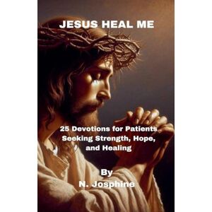 N Josphine Jesus Heal Me 25 Devotions for Patients Seeking Strength, Hope, and Healing N Josphine Jesus Heal Me 25 Devotions for Patients Seeking Strength, Hope, and Healing