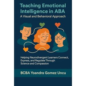 Gomez Uncu, BCBA Yoandra Teaching Emotional Intelligence in ABA: A Visual and Behavioral Approach: Helping Neurodivergent Learners Connect, Express, and Regulate Through Science and Compassion Gomez Uncu, BCBA Yoandra Teaching Emotional Intelligence in ABA: A Visual and Behavioral Approach: Helping Neurodivergent Learners Connect, Express, and Regulate Through Science and Compassion