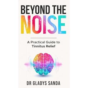 Sanda, Dr Gladys Beyond The Noise: A Practical Guide to Tinnitus Relief Sanda, Dr Gladys Beyond The Noise: A Practical Guide to Tinnitus Relief