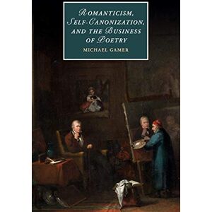 Gamer, Michael Romanticism, Self-Canonization, and the Business of Poetry: 114 (Cambridge Studies in Romanticism, Series Number 114) Gamer, Michael Romanticism, Self-Canonization, and the Business of Poetry: 114 (Cambridge Studies in Romanticism, Series Number 114)