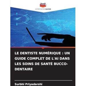 Priyadarshi, Surbhi Le Dentiste Numérique: Un Guide Complet de l'Ai Dans Les Soins de Santé Bucco-Dentaire Priyadarshi, Surbhi Le Dentiste Numérique: Un Guide Complet de l'Ai Dans Les Soins de Santé Bucco-Dentaire