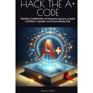 Hallwi, Tamara HACK THE A+ CODE: RAISING CHAMPIONS: 50 Powerful Lessons to Build Confident, Capable, and Future-Ready Kids Hallwi, Tamara HACK THE A+ CODE: RAISING CHAMPIONS: 50 Powerful Lessons to Build Confident, Capable, and Future-Ready Kids