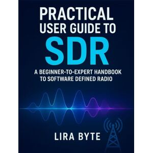 Byte, Lira Practical User Guide to SDR: A Beginner-to-Expert Handbook to Software Defined Radio (Tech Mastery Bible Series) Byte, Lira Practical User Guide to SDR: A Beginner-to-Expert Handbook to Software Defined Radio (Tech Mastery Bible Series)