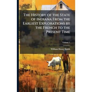 Smith, William Henry 1839-1935 The History of the State of Indiana From the Earliest Explorations by the French to the Present Time Smith, William Henry 1839-1935 The History of the State of Indiana From the Earliest Explorations by the French to the Present Time