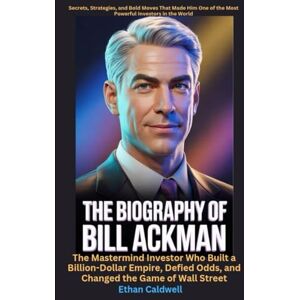 Caldwell, Ethan The Biography of Bill Ackman The Mastermind Investor Who Built a Billion-Dollar Empire, Defied Odds, and Changed the Game of Wall Street: Secrets, ... of the Most Powerful Investors in the World Caldwell, Ethan The Biography of Bill Ackman The Mastermind Investor Who Built a Billion-Dollar Empire, Defied Odds, and Changed the Game of Wall Street: Secrets, ... of the Most Powerful Investors in the World